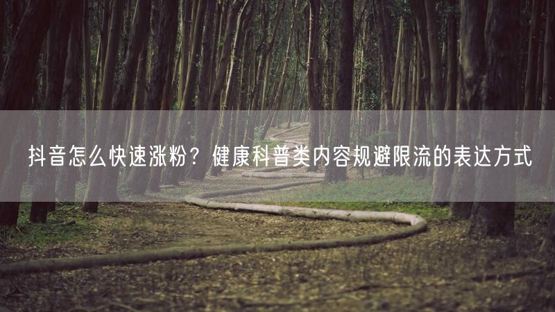 抖音怎么快速涨粉？健康科普类内容规避限流的表达方式