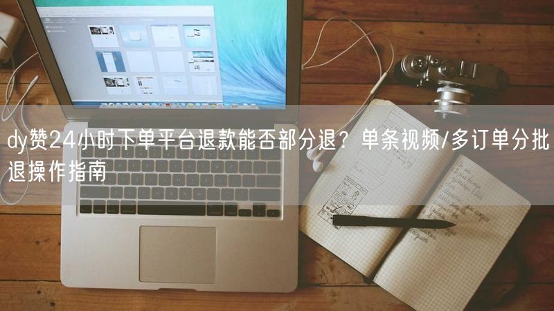 dy赞24小时下单平台退款能否部分退？单条视频/多订单分批退操作指南