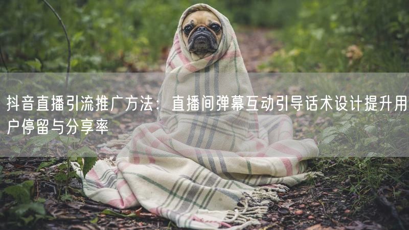 抖音直播引流推广方法：直播间弹幕互动引导话术设计提升用户停留与分享率