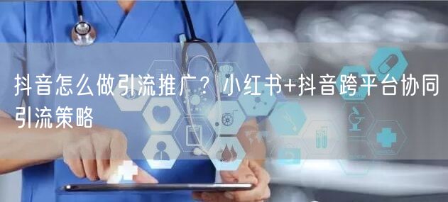 抖音怎么做引流推广？小红书+抖音跨平台协同引流策略