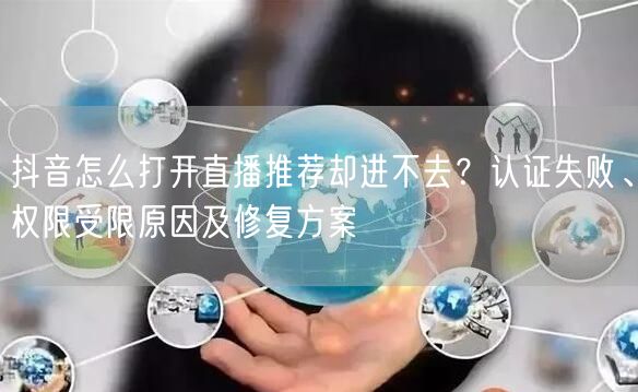抖音怎么打开直播推荐却进不去？认证失败、权限受限原因及修复方案