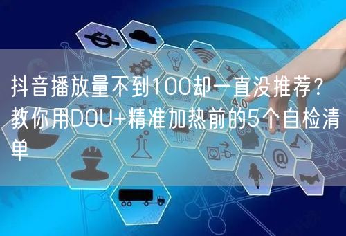 抖音播放量不到100却一直没推荐？教你用DOU+精准加热前的5个自检清单