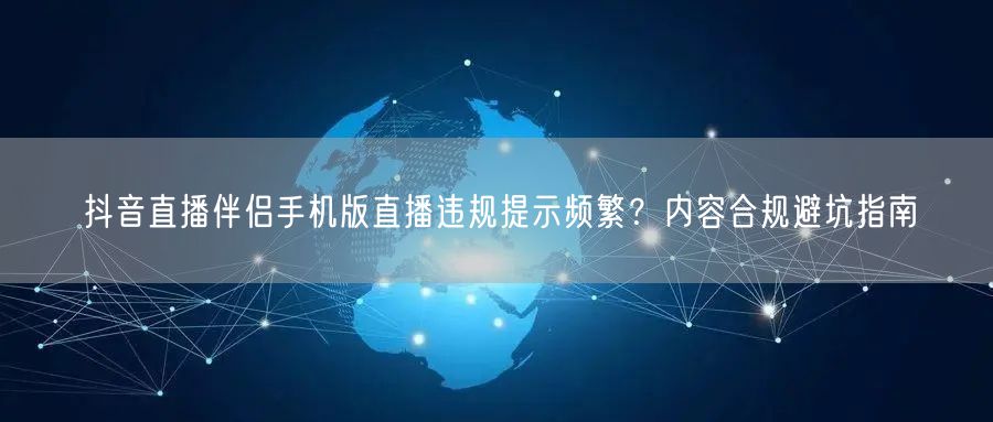 抖音直播伴侣手机版直播违规提示频繁？内容合规避坑指南