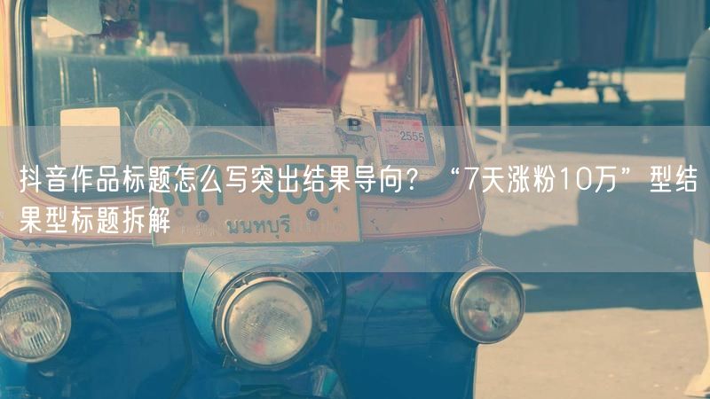 抖音作品标题怎么写突出结果导向？“7天涨粉10万”型结果型标题拆解