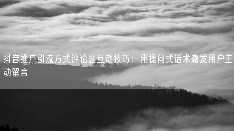 抖音推广引流方式评论区互动技巧：用提问式话术激发用户主动留言