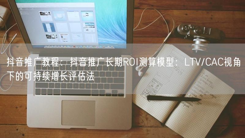 抖音推广教程:抖音推广长期ROI测算模型:LTV/CAC视角下的可持续增长评估法