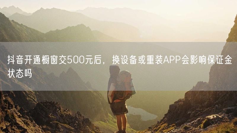 抖音开通橱窗交500元后，换设备或重装APP会影响保证金状态吗