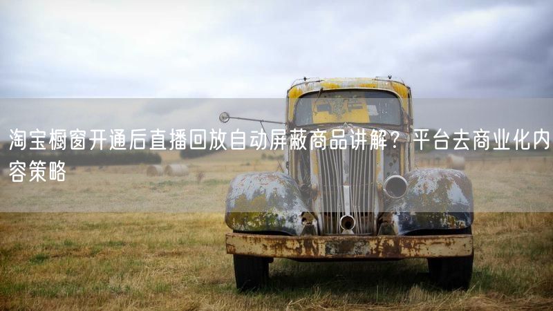 淘宝橱窗开通后直播回放自动屏蔽商品讲解？平台去商业化内容策略