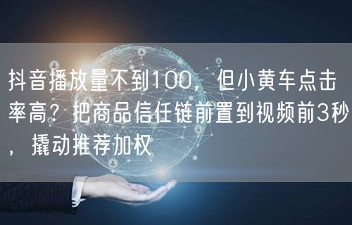 抖音播放量不到100，但小黄车点击率高？把商品信任链前置到视频前3秒，撬动推荐加权