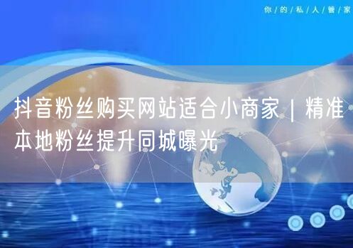 抖音粉丝购买网站适合小商家｜精准本地粉丝提升同城曝光