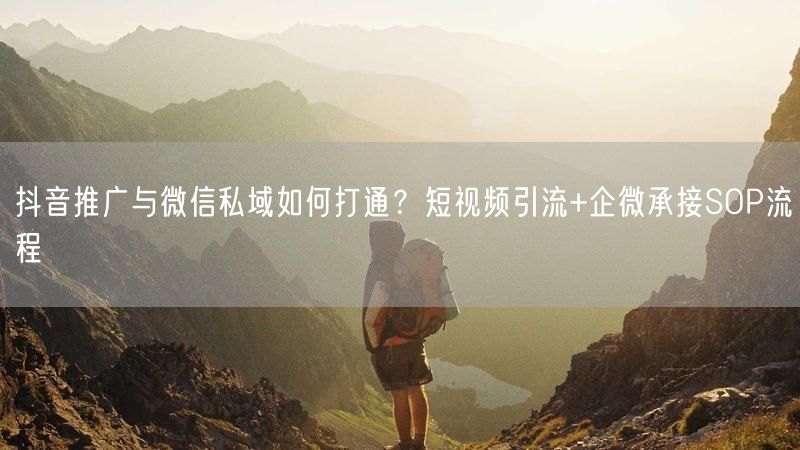 抖音推广与微信私域如何打通？短视频引流+企微承接SOP流程