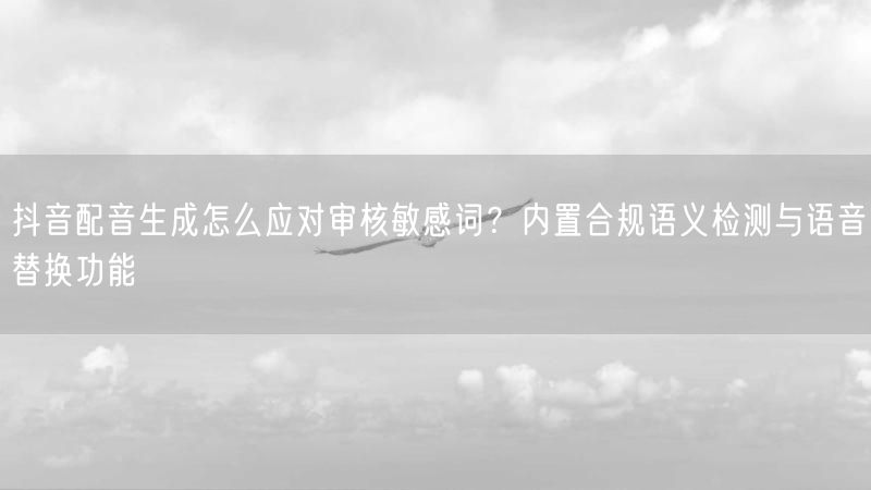 抖音配音生成怎么应对审核敏感词？内置合规语义检测与语音替换功能