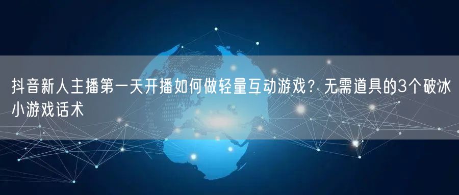 抖音新人主播第一天开播如何做轻量互动游戏？无需道具的3个破冰小游戏话术