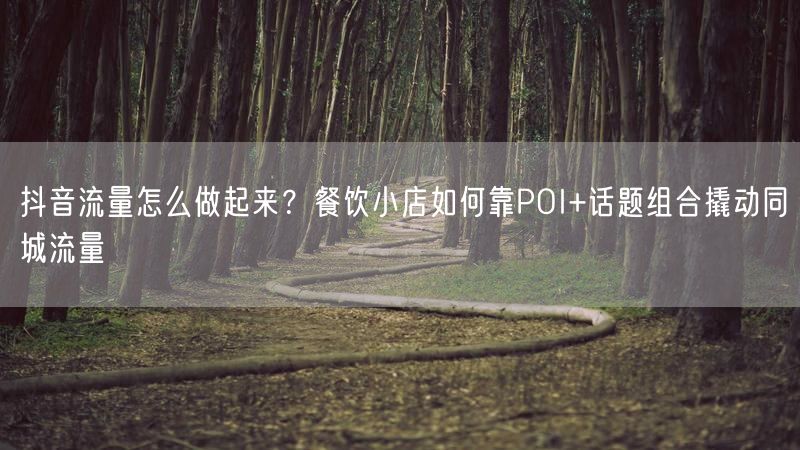 抖音流量怎么做起来？餐饮小店如何靠POI+话题组合撬动同城流