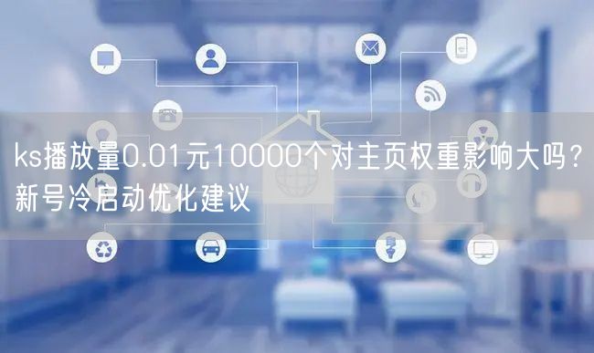 ks播放量0.01元10000个对主页权重影响大吗？新号冷启
