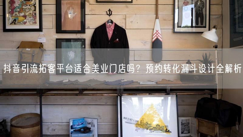 抖音引流拓客平台适合美业门店吗？预约转化漏斗设计全解析