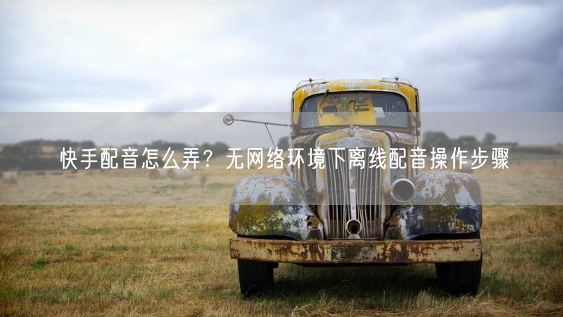 快手配音怎么弄？无网络环境下离线配音操作步骤