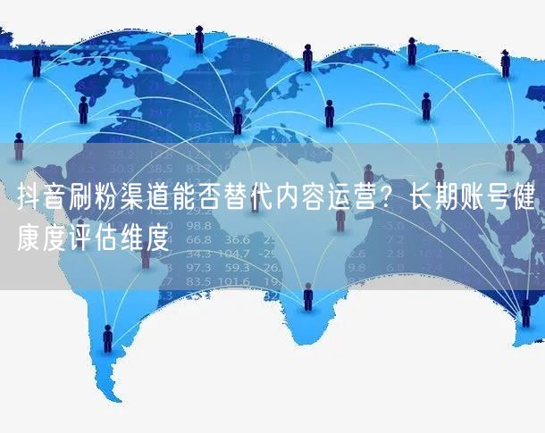 抖音刷粉渠道能否替代内容运营？长期账号健康度评估维度