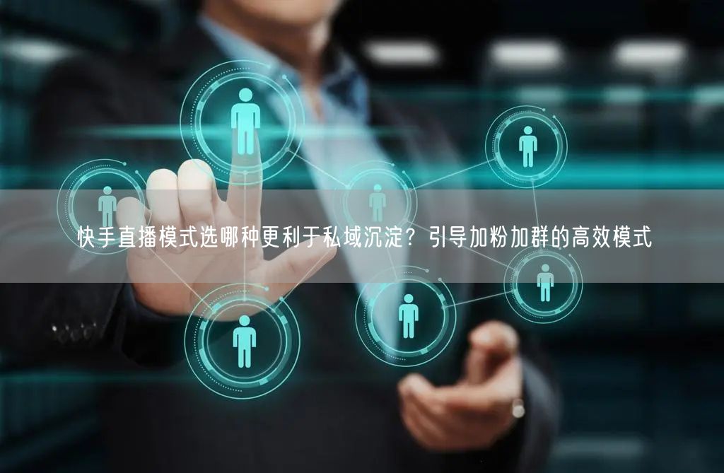 快手直播模式选哪种更利于私域沉淀？引导加粉加群的高效模式