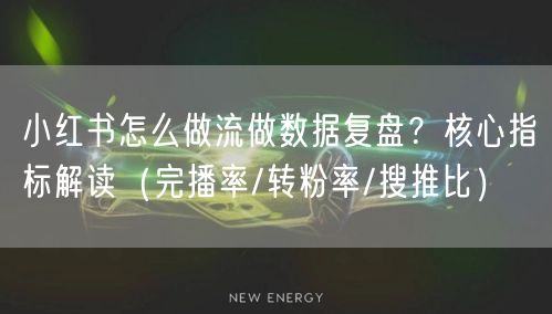 小红书怎么做流做数据复盘？核心指标解读（完播率/转粉率/搜推