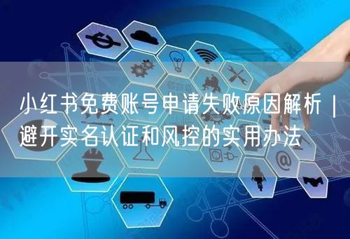小红书免费账号申请失败原因解析｜避开实名认证和风控的实用办法