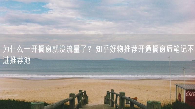为什么一开橱窗就没流量了？知乎好物推荐开通橱窗后笔记不进推荐池