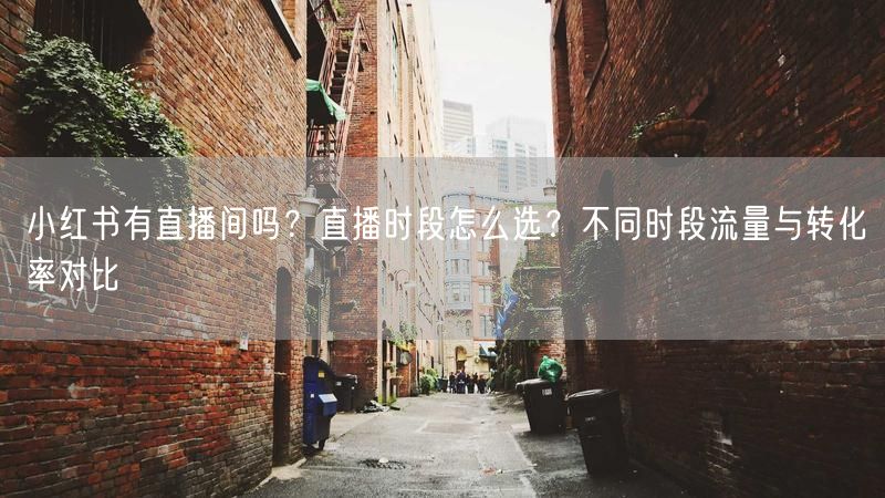 小红书有直播间吗？直播时段怎么选？不同时段流量与转化率对比