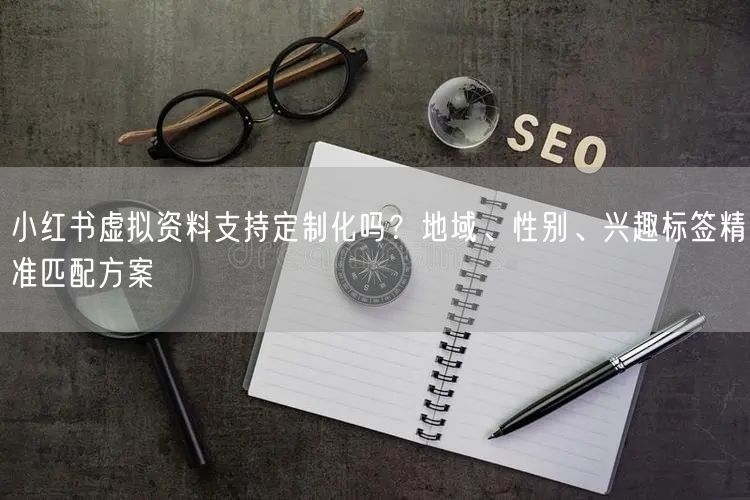 小红书虚拟资料支持定制化吗？地域、性别、兴趣标签精准匹配方案