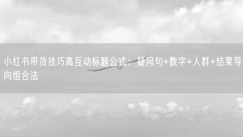 小红书带货技巧高互动标题公式：疑问句+数字+人群+结果导向组