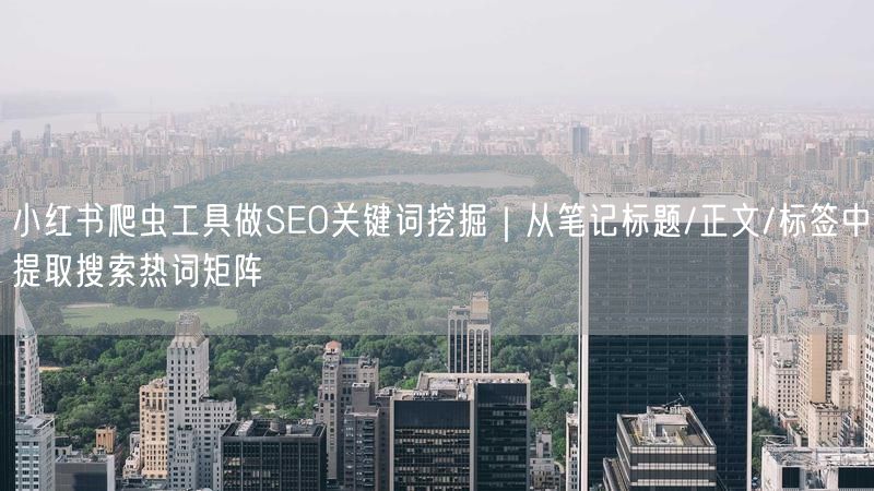 小红书爬虫工具做SEO关键词挖掘｜从笔记标题/正文/标签中提