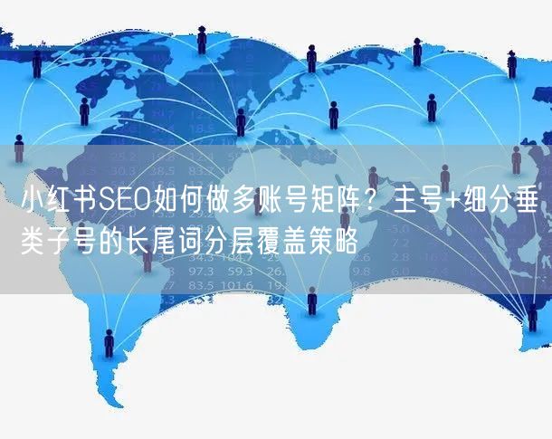 小红书SEO如何做多账号矩阵？主号+细分垂类子号的长尾词分层