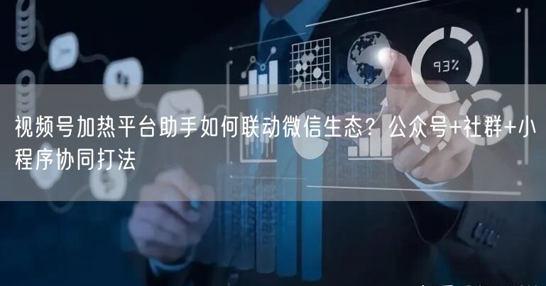 视频号加热平台助手如何联动微信生态？公众号+社群+小程序协同打法