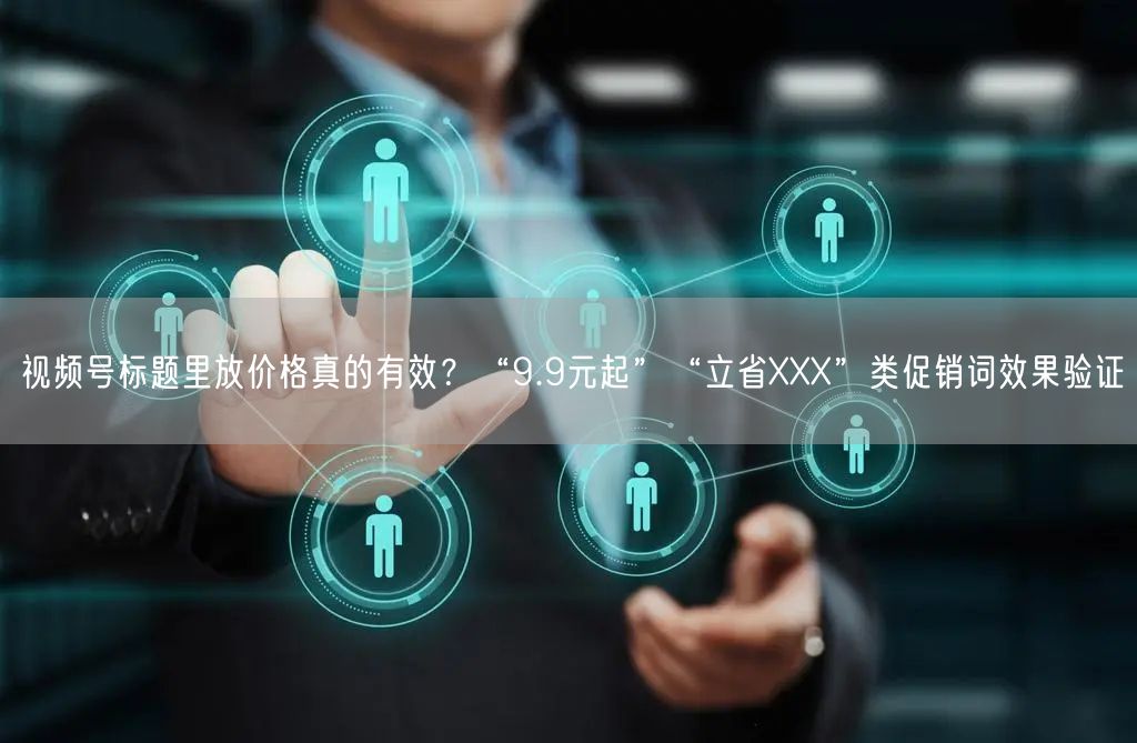 视频号标题里放价格真的有效?“9.9元起”“立省XXX”类促销词效果验证