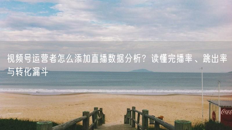 视频号运营者怎么添加直播数据分析？读懂完播率、跳出率与转化漏
