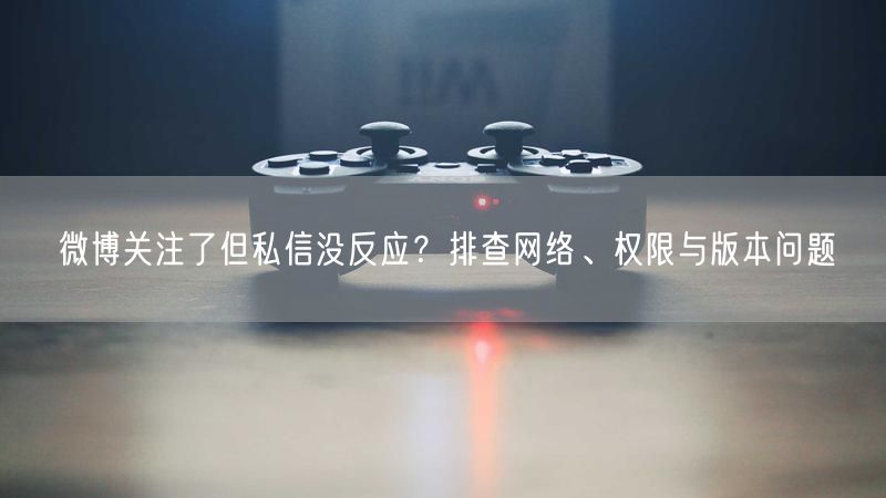 微博关注了但私信没反应？排查网络、权限与版本问题