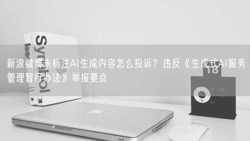 新浪微博未标注AI生成内容怎么投诉?违反《生成式AI服务管理暂行办法》举报要点