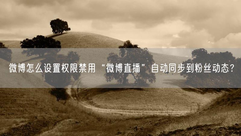 微博怎么设置权限禁用“微博直播”自动同步到粉丝动态？