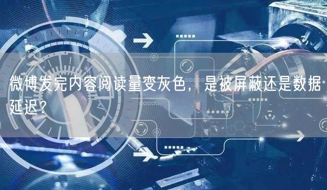微博发完内容阅读量变灰色，是被屏蔽还是数据延迟？