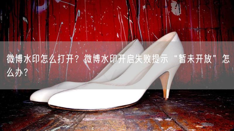 微博水印怎么打开？微博水印开启失败提示“暂未开放”怎么办？