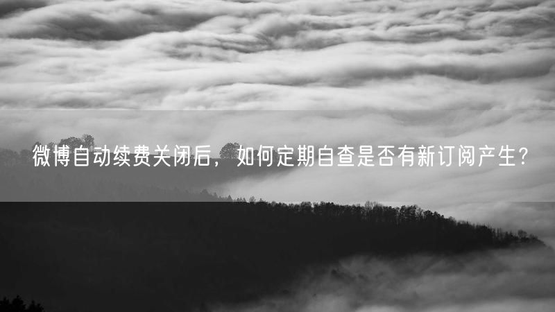 微博自动续费关闭后，如何定期自查是否有新订阅产生？