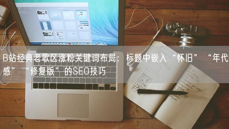 B站经典老歌区涨粉关键词布局：标题中嵌入“怀旧”“年代感”“