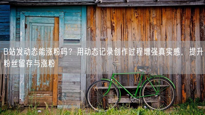 B站发动态能涨粉吗？用动态记录创作过程增强真实感，提升粉丝留存与涨粉