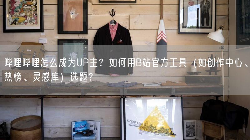 哔哩哔哩怎么成为UP主？如何用B站官方工具（如创作中心、热榜、灵感库）选题？