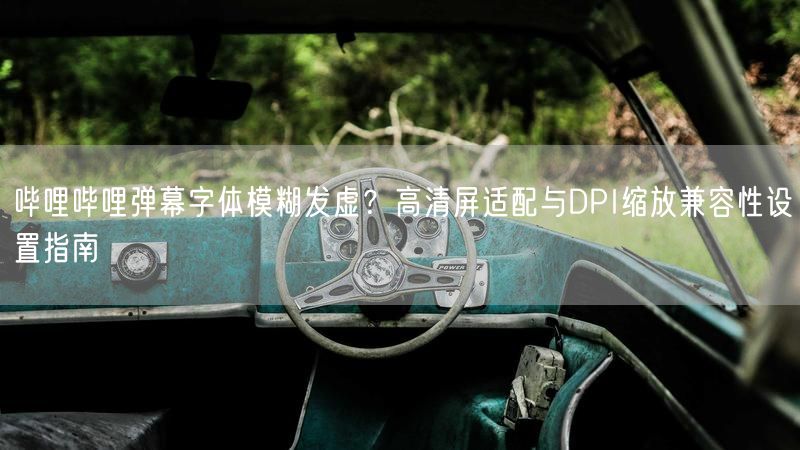 哔哩哔哩弹幕字体模糊发虚？高清屏适配与DPI缩放兼容性设置指南