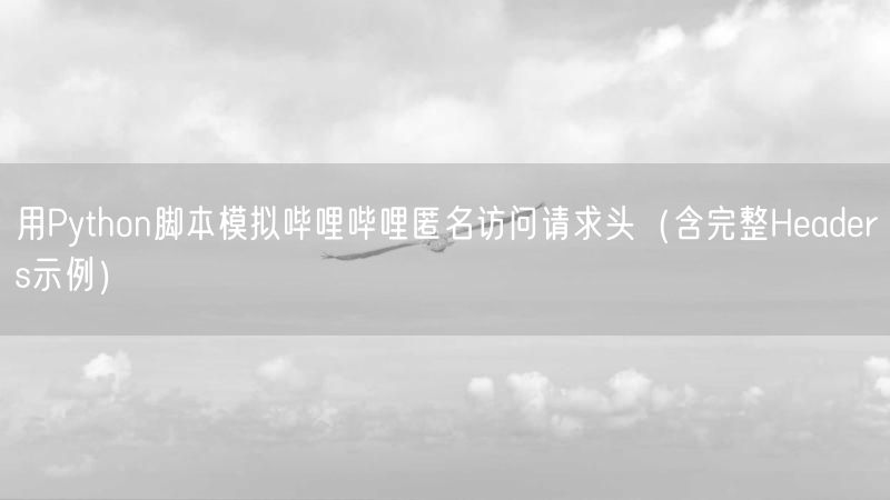 用Python脚本模拟哔哩哔哩匿名访问请求头（含完整Head