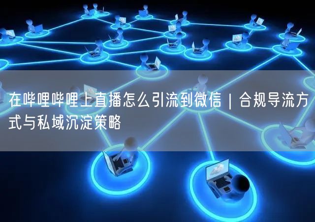 在哔哩哔哩上直播怎么引流到微信｜合规导流方式与私域沉淀策略