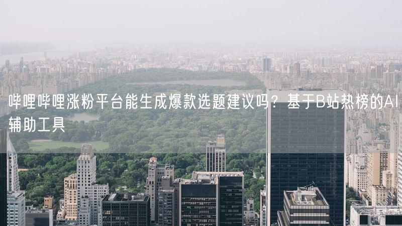 哔哩哔哩涨粉平台能生成爆款选题建议吗？基于B站热榜的AI辅助工具
