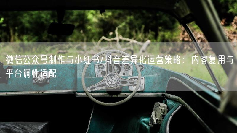 微信公众号制作与小红书/抖音差异化运营策略：内容复用与平台调性适配