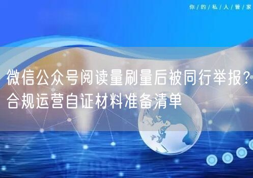 微信公众号阅读量刷量后被同行举报？合规运营自证材料准备清单