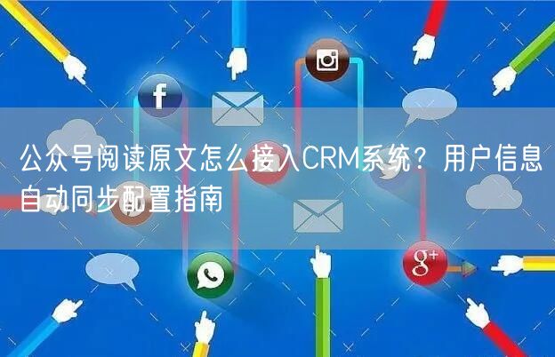 公众号阅读原文怎么接入CRM系统？用户信息自动同步配置指南